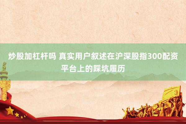 炒股加杠杆吗 真实用户叙述在沪深股指300配资平台上的踩坑履历