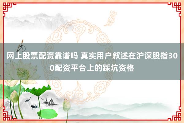 网上股票配资靠谱吗 真实用户叙述在沪深股指300配资平台上的踩坑资格
