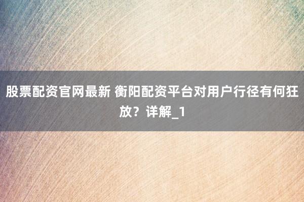 股票配资官网最新 衡阳配资平台对用户行径有何狂放？详解_1
