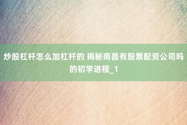 炒股杠杆怎么加杠杆的 揭秘南昌有股票配资公司吗的初学进程_1