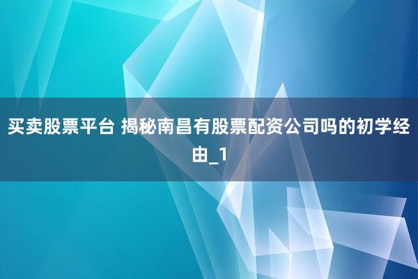 买卖股票平台 揭秘南昌有股票配资公司吗的初学经由_1