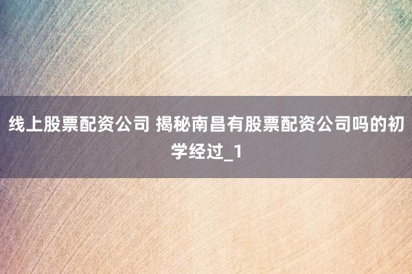 线上股票配资公司 揭秘南昌有股票配资公司吗的初学经过_1