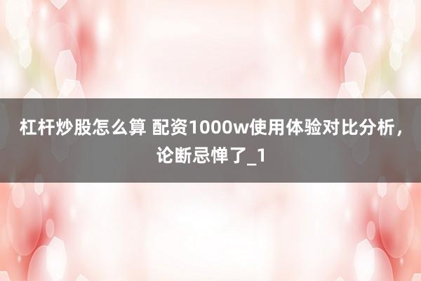 杠杆炒股怎么算 配资1000w使用体验对比分析，论断忌惮了_1