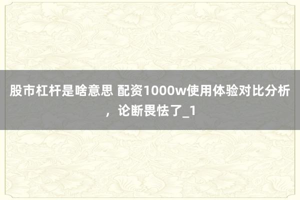 股市杠杆是啥意思 配资1000w使用体验对比分析，论断畏怯了_1