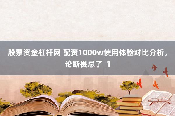 股票资金杠杆网 配资1000w使用体验对比分析，论断畏忌了_1