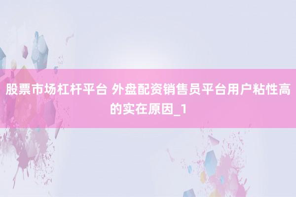 股票市场杠杆平台 外盘配资销售员平台用户粘性高的实在原因_1