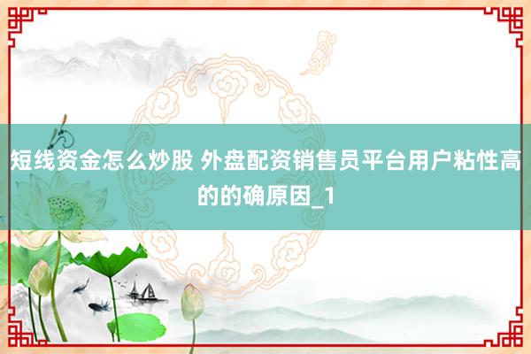 短线资金怎么炒股 外盘配资销售员平台用户粘性高的的确原因_1
