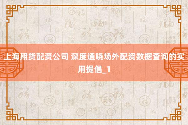 上海期货配资公司 深度通晓场外配资数据查询的实用提倡_1