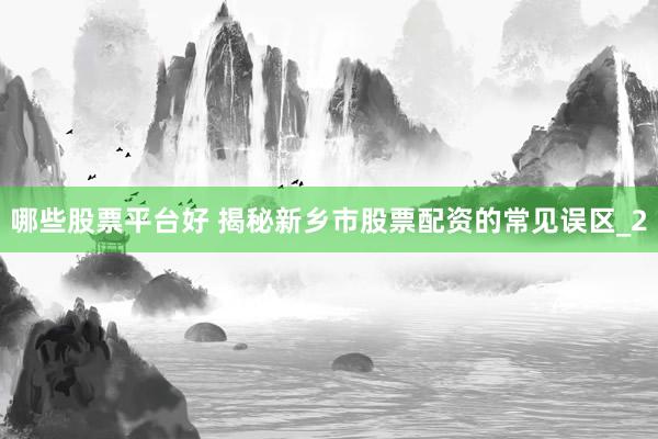哪些股票平台好 揭秘新乡市股票配资的常见误区_2