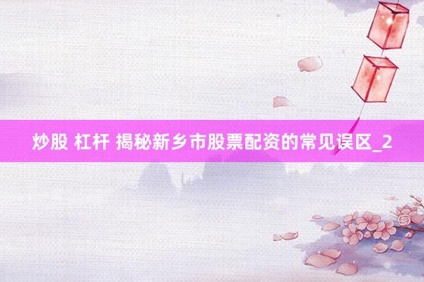 炒股 杠杆 揭秘新乡市股票配资的常见误区_2