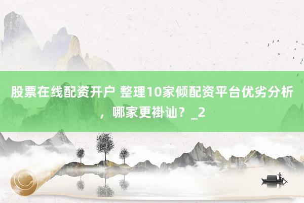股票在线配资开户 整理10家倾配资平台优劣分析，哪家更褂讪？_2