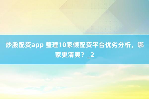 炒股配资app 整理10家倾配资平台优劣分析，哪家更清爽？_2