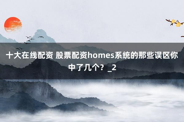 十大在线配资 股票配资homes系统的那些误区你中了几个？_2