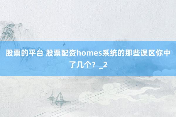股票的平台 股票配资homes系统的那些误区你中了几个？_2