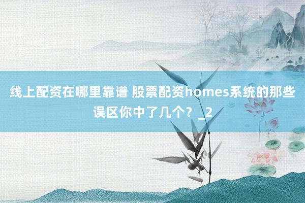 线上配资在哪里靠谱 股票配资homes系统的那些误区你中了几个？_2