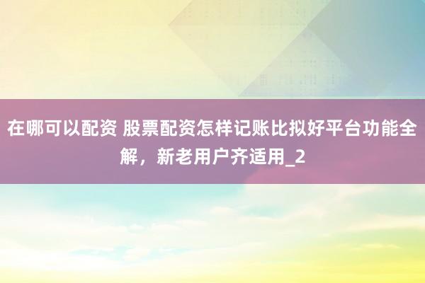 在哪可以配资 股票配资怎样记账比拟好平台功能全解，新老用户齐适用_2