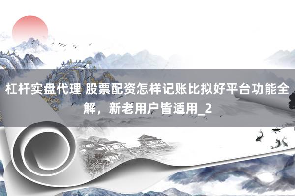杠杆实盘代理 股票配资怎样记账比拟好平台功能全解，新老用户皆适用_2
