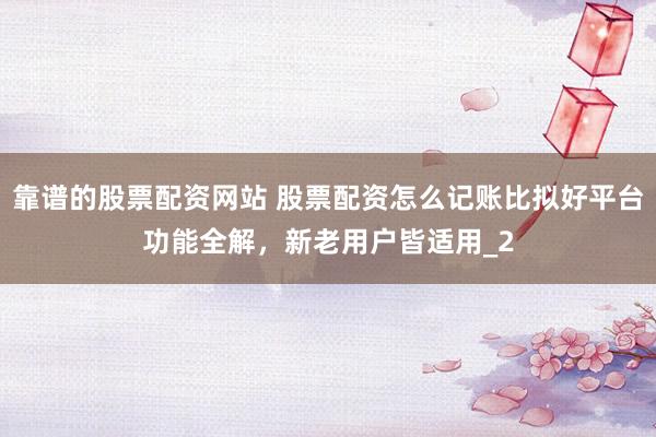 靠谱的股票配资网站 股票配资怎么记账比拟好平台功能全解，新老用户皆适用_2