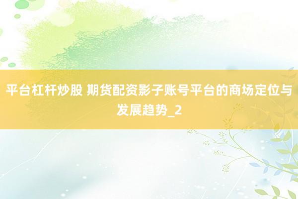 平台杠杆炒股 期货配资影子账号平台的商场定位与发展趋势_2