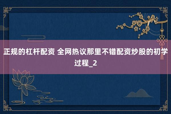 正规的杠杆配资 全网热议那里不错配资炒股的初学过程_2