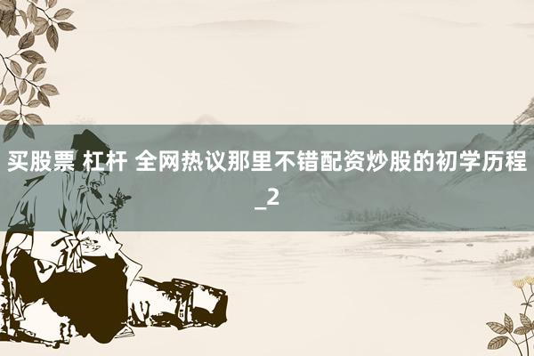 买股票 杠杆 全网热议那里不错配资炒股的初学历程_2