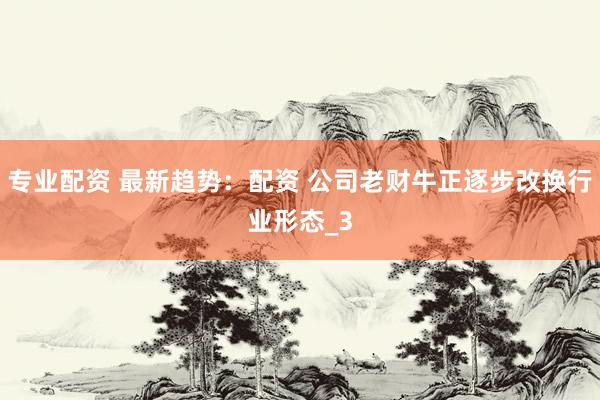 专业配资 最新趋势：配资 公司老财牛正逐步改换行业形态_3
