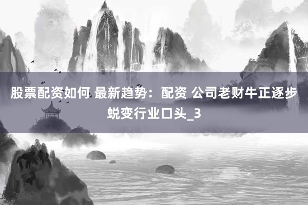 股票配资如何 最新趋势：配资 公司老财牛正逐步蜕变行业口头_3