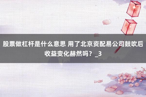 股票做杠杆是什么意思 用了北京资配易公司鼓吹后收益变化赫然吗？_3