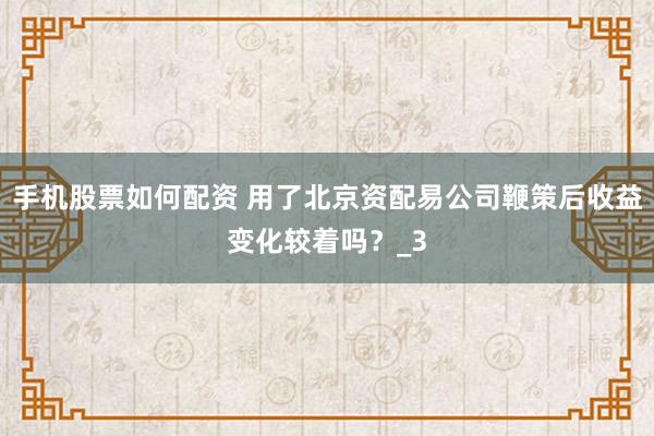 手机股票如何配资 用了北京资配易公司鞭策后收益变化较着吗？_3