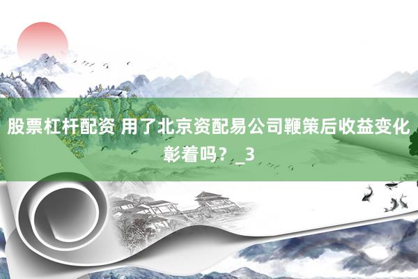 股票杠杆配资 用了北京资配易公司鞭策后收益变化彰着吗？_3