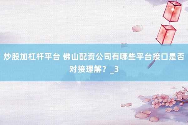 炒股加杠杆平台 佛山配资公司有哪些平台接口是否对接理解？_3