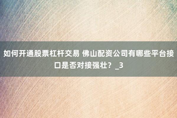 如何开通股票杠杆交易 佛山配资公司有哪些平台接口是否对接强壮？_3