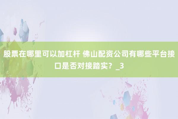 股票在哪里可以加杠杆 佛山配资公司有哪些平台接口是否对接踏实？_3