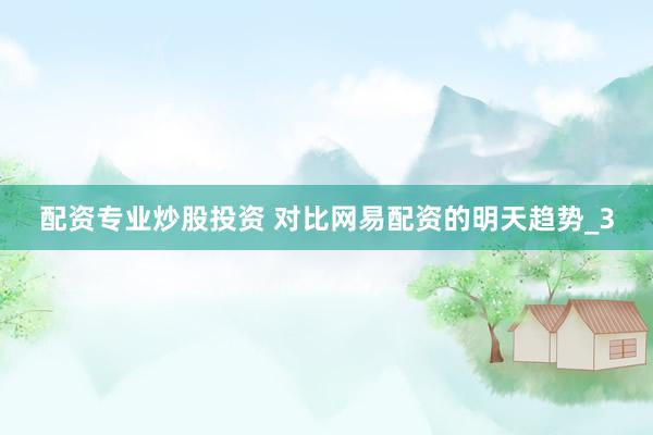 配资专业炒股投资 对比网易配资的明天趋势_3