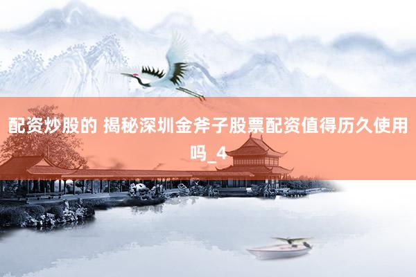 配资炒股的 揭秘深圳金斧子股票配资值得历久使用吗_4
