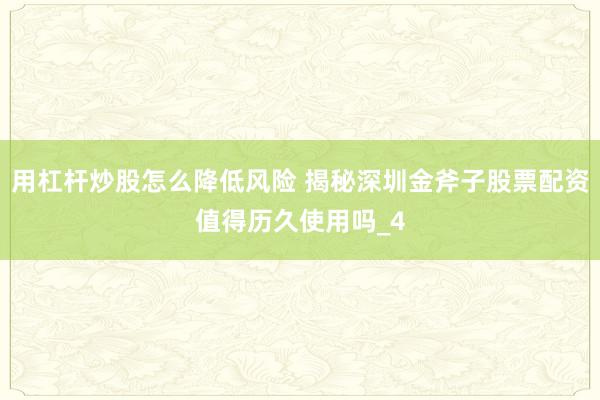 用杠杆炒股怎么降低风险 揭秘深圳金斧子股票配资值得历久使用吗_4