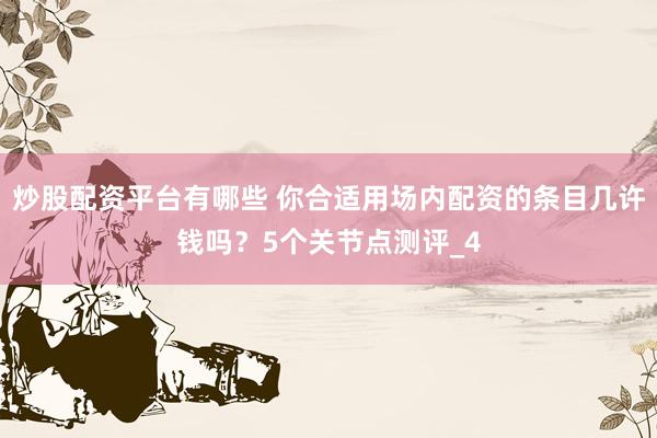 炒股配资平台有哪些 你合适用场内配资的条目几许钱吗？5个关节点测评_4