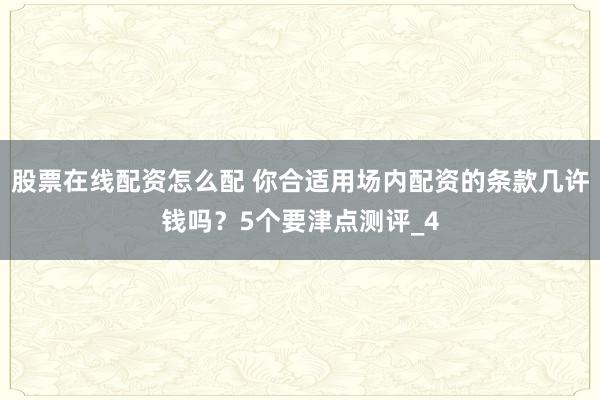 股票在线配资怎么配 你合适用场内配资的条款几许钱吗？5个要津点测评_4