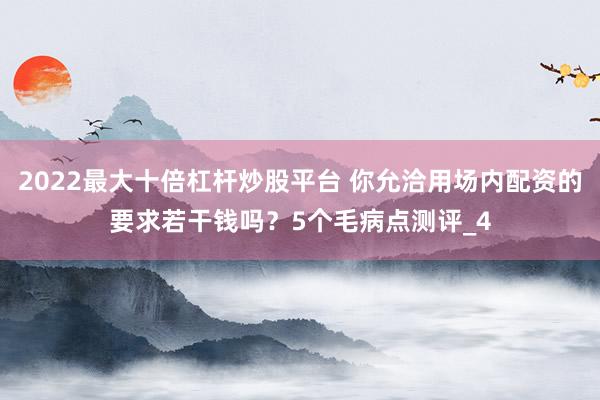 2022最大十倍杠杆炒股平台 你允洽用场内配资的要求若干钱吗？5个毛病点测评_4