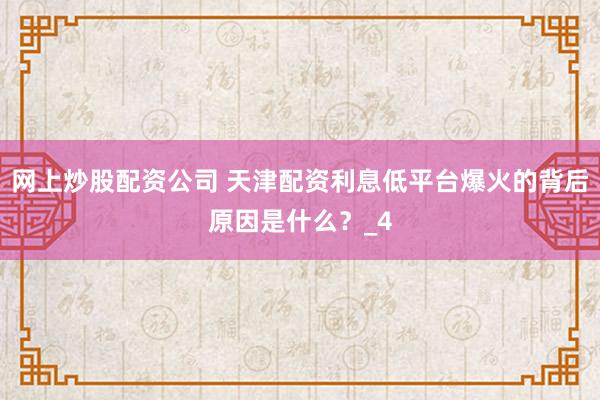 网上炒股配资公司 天津配资利息低平台爆火的背后原因是什么？_4