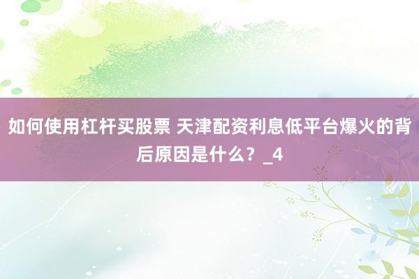 如何使用杠杆买股票 天津配资利息低平台爆火的背后原因是什么？_4