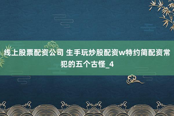 线上股票配资公司 生手玩炒股配资w特约简配资常犯的五个古怪_4