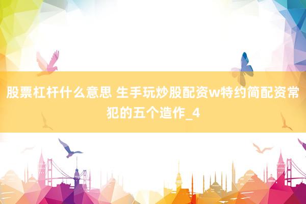 股票杠杆什么意思 生手玩炒股配资w特约简配资常犯的五个造作_4