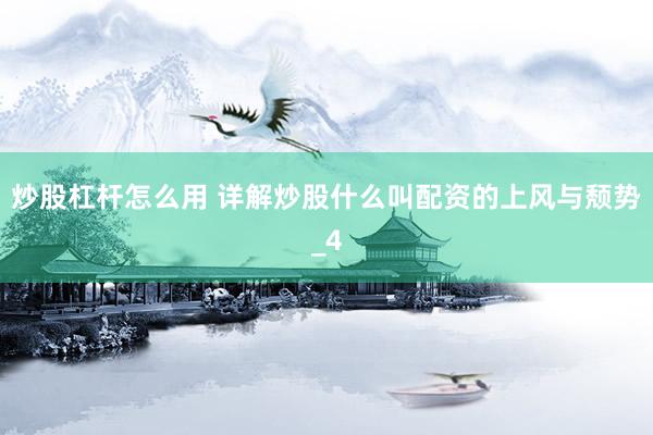 炒股杠杆怎么用 详解炒股什么叫配资的上风与颓势_4