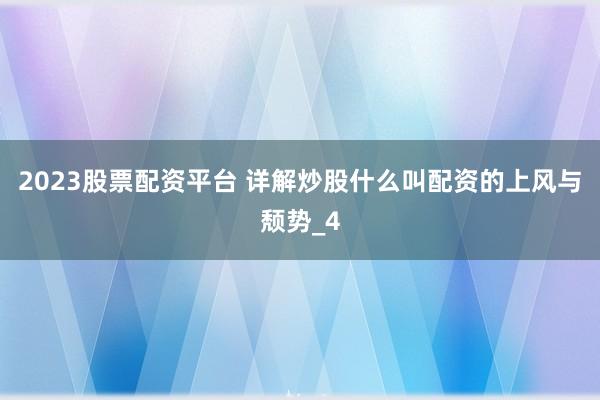 2023股票配资平台 详解炒股什么叫配资的上风与颓势_4
