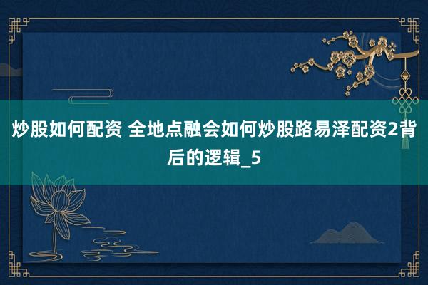炒股如何配资 全地点融会如何炒股路易泽配资2背后的逻辑_5