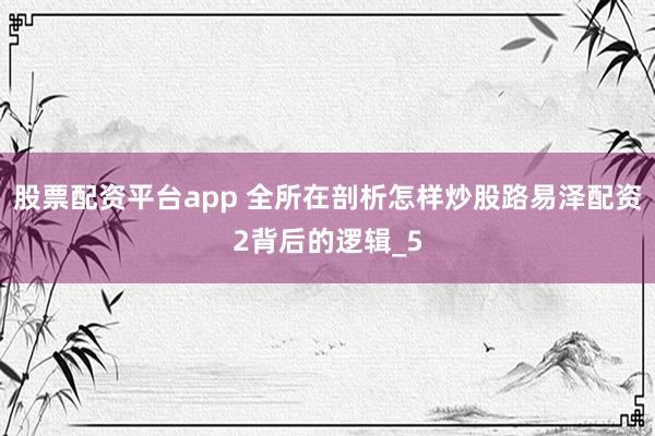 股票配资平台app 全所在剖析怎样炒股路易泽配资2背后的逻辑_5