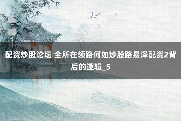 配资炒股论坛 全所在领路何如炒股路易泽配资2背后的逻辑_5