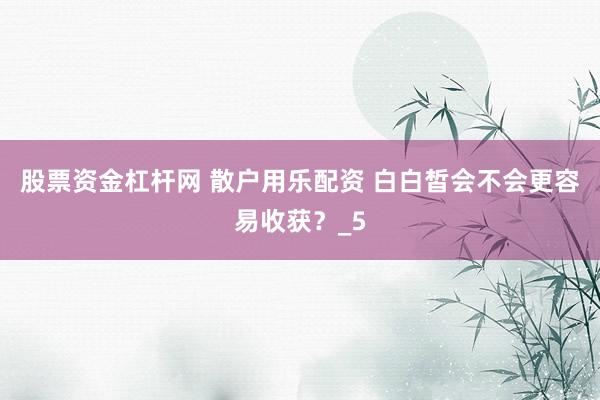 股票资金杠杆网 散户用乐配资 白白皙会不会更容易收获？_5