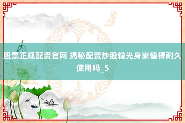 股票正规配资官网 揭秘配资炒股输光身家值得耐久使用吗_5